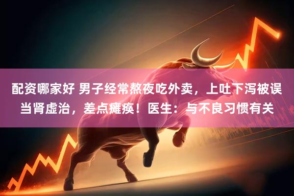 配资哪家好 男子经常熬夜吃外卖，上吐下泻被误当肾虚治，差点瘫痪！医生：与不良习惯有关