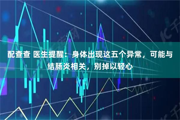 配查查 医生提醒：身体出现这五个异常，可能与结肠炎相关，别掉以轻心