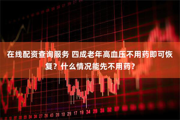 在线配资查询服务 四成老年高血压不用药即可恢复？什么情况能先不用药？