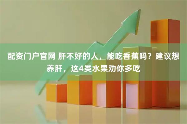 配资门户官网 肝不好的人，能吃香蕉吗？建议想养肝，这4类水果劝你多吃