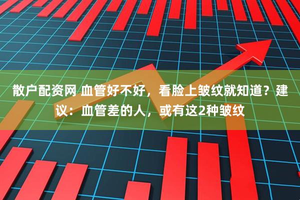 散户配资网 血管好不好，看脸上皱纹就知道？建议：血管差的人，或有这2种皱纹