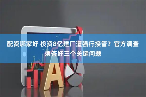 配资哪家好 投资8亿建厂遭强行接管？官方调查须答好三个关键问题