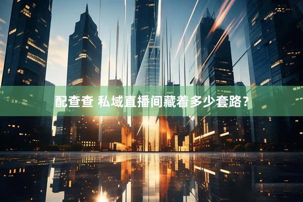 配查查 私域直播间藏着多少套路？