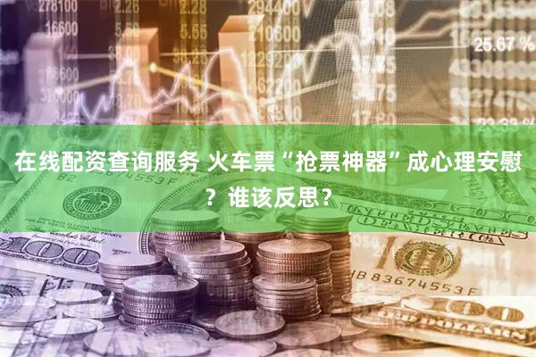 在线配资查询服务 火车票“抢票神器”成心理安慰？谁该反思？