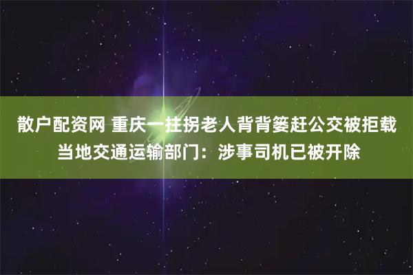 散户配资网 重庆一拄拐老人背背篓赶公交被拒载 当地交通运输部门：涉事司机已被开除